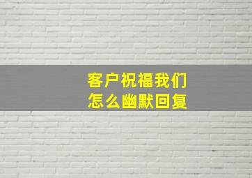 客户祝福我们 怎么幽默回复